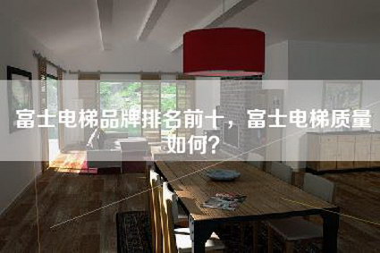 富士电梯品牌排名前十，富士电梯质量如何？-第1张图片
