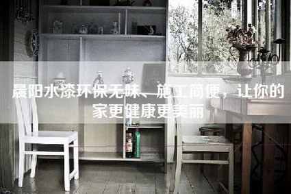 晨阳水漆环保无味、施工简便,让你的家更健康更美丽-第1张图片 晨阳水漆环保无味、施工简便,让你的家更健康更美丽-第1张图片