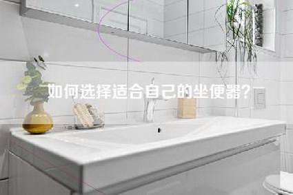 如何选择适合自己的坐便器？-第1张图片
