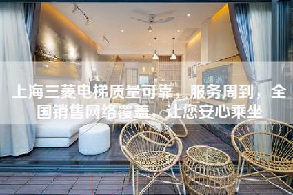 上海三菱电梯质量可靠，服务周到，全国销售网络覆盖，让您安心乘坐-第1张图片