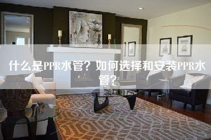 什么是PPR水管？如何选择和安装PPR水管？-第1张图片