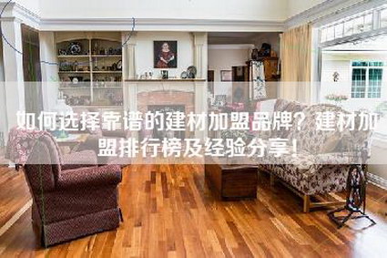 如何选择靠谱的建材加盟品牌？建材加盟排行榜及经验分享！-第1张图片