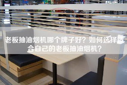 老板抽油烟机哪个牌子好？如何选择适合自己的老板抽油烟机？-第1张图片