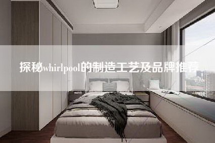 探秘whirlpool的制造工艺及品牌推荐-第1张图片 探秘whirlpool的制造工艺及品牌推荐-第1张图片