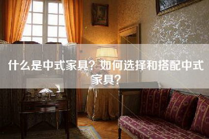 什么是中式家具？如何选择和搭配中式家具？-第1张图片