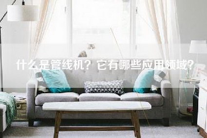 什么是管线机？它有哪些应用领域？-第1张图片