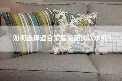 如何选择适合家庭使用的软水机？-第1张图片