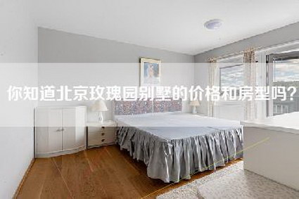 你知道北京玫瑰园别墅的价格和房型吗？-第1张图片