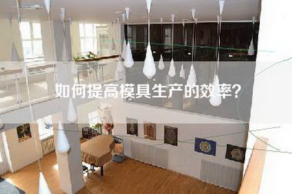 如何提高模具生产的效率?-第1张图片 如何提高模具生产的效率?-第1张图片