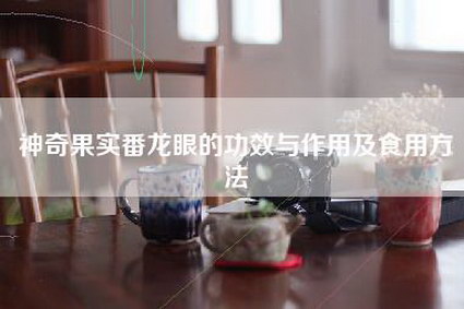 神奇果实番龙眼的功效与作用及食用     -第1张图片