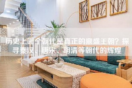 历史上哪个朝代是真正的鼎盛王朝?探寻秦汉、唐宋、明清等朝代的辉煌-第1张图片 历史上哪个朝代是真正的鼎盛王朝?探寻秦汉、唐宋、明清等朝代的辉煌-第1张图片