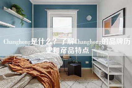 Changhong是什么？了解Changhong的品牌历史和产品特点-第1张图片