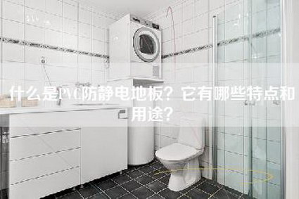 什么是PVC防静电地板？它有哪些特点和用途？-第1张图片