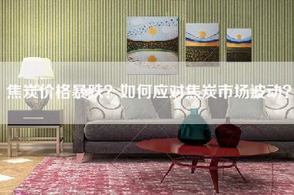 焦炭价格暴跌？如何应对焦炭市场波动？-第1张图片