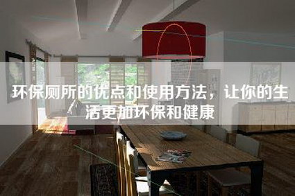 环保厕所的优点和使用方法，让你的生活更加环保和健康-第1张图片