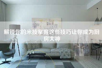 解锁你的米技掌握这些技巧让你成为厨房大神-第1张图片