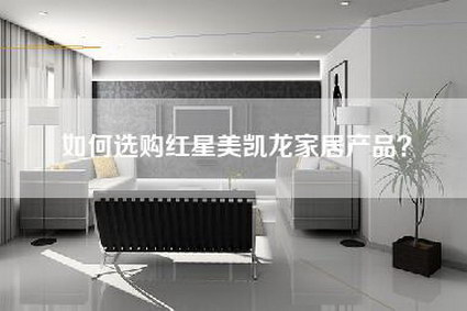 如何选购红星美凯龙家居产品？-第1张图片