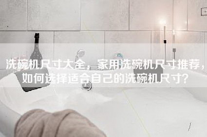 洗碗机尺寸大全，家用洗碗机尺寸推荐，如何选择适合自己的洗碗机尺寸？-第1张图片