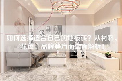 如何选择适合自己的地板砖？从材料、花色、品牌等方面全面解析！-第1张图片