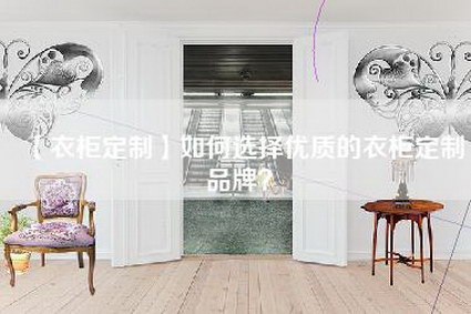 【衣柜定制】如何选择优质的衣柜定制品牌？-第1张图片