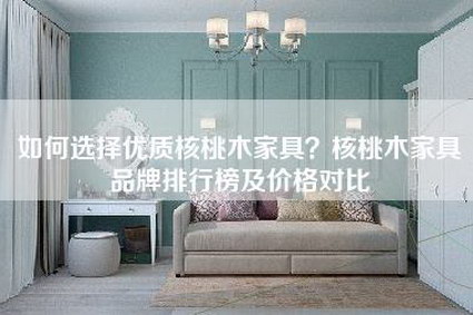 如何选择优质核桃木家具？核桃木家具品牌排行榜及价格对比-第1张图片