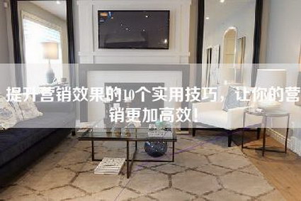 提升营销效果的10个实用技巧，让你的营销更加高效！-第1张图片