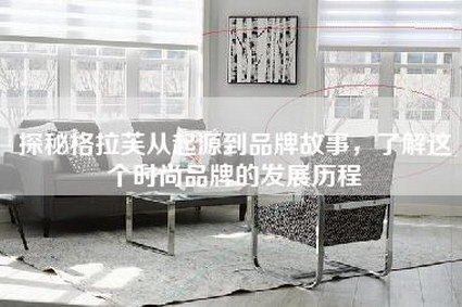 探秘格拉芙从起源到品牌故事，了解这个时尚品牌的发展历程-第1张图片