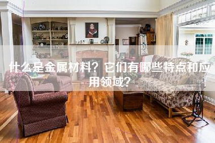 什么是金属材料？它们有哪些特点和应用领域？-第1张图片