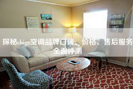 探秘chigo空调品牌口碑、价格、售后服务全面评测-第1张图片 探秘chigo空调品牌口碑、价格、售后服务全面评测-第1张图片