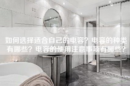 如何选择适合自己的电容？电容的种类有哪些？电容的使用注意事项有哪些？-第1张图片