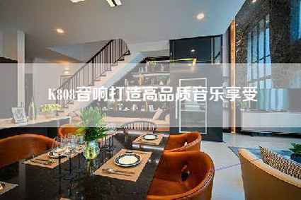 K808音响打造高品质音乐享受-第1张图片 K808音响打造高品质音乐享受-第1张图片