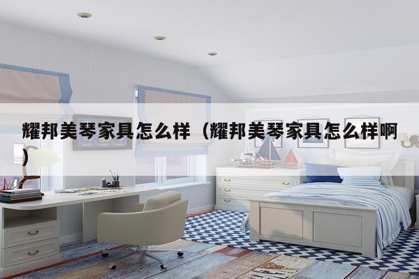 耀邦美琴家具怎么样（耀邦美琴家具怎么样啊）-第1张图片