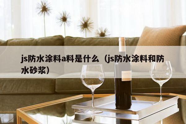 js防水涂料a料是什么（js防水涂料和防水砂浆）-第1张图片