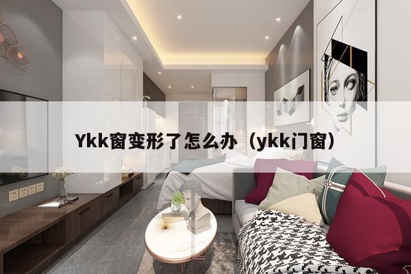 Ykk窗变形了怎么办（ykk门窗）-第1张图片