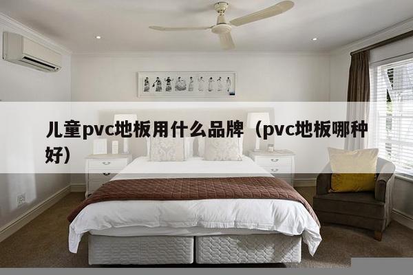 儿童pvc地板用什么品牌（pvc地板哪种好）-第1张图片