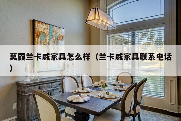 莫霞兰卡威家具怎么样（兰卡威家具联系电话）-第1张图片