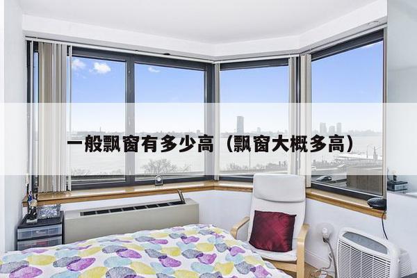 一般飘窗有多少高(飘窗大概多高)-第1张图片 一般飘窗有多少高(飘窗大概多高)-第1张图片