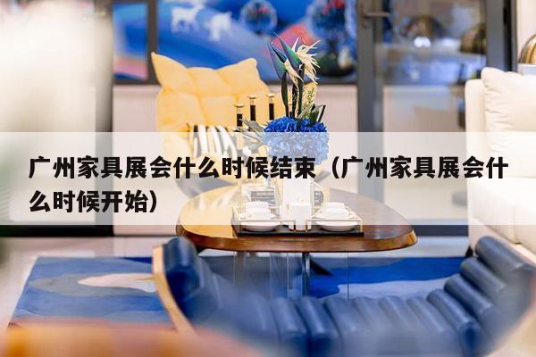 广州家具展会什么时候结束（广州家具展会什么时候开始）-第1张图片