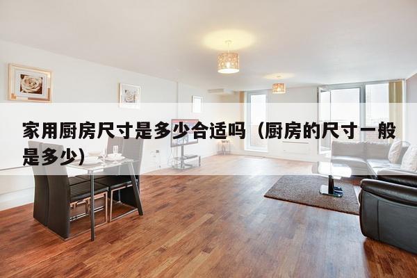 家用厨房尺寸是多少合适吗（厨房的尺寸一般是多少）-第1张图片
