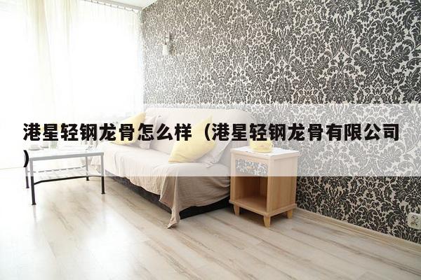 港星轻钢龙骨怎么样(港星轻钢龙骨有限公司)-第1张图片 港星轻钢龙骨怎么样(港星轻钢龙骨有限公司)-第1张图片