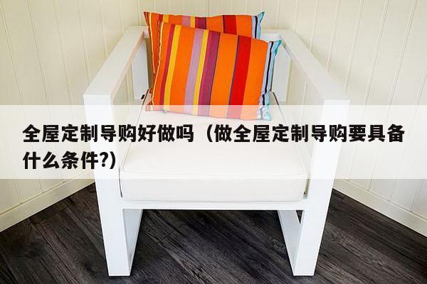 全屋定制导购好做吗（做全屋定制导购要具备什么条件?）-第1张图片