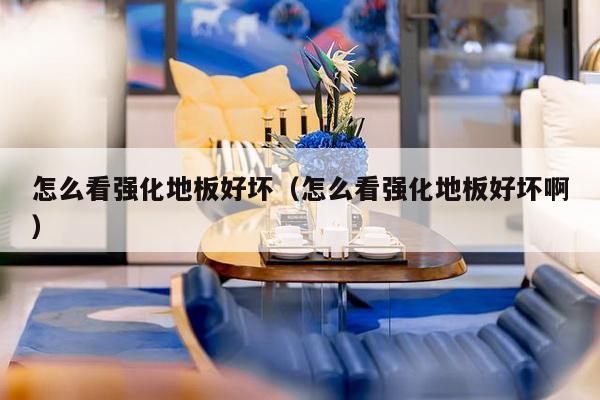 怎么看强化地板好坏(怎么看强化地板好坏啊)-第1张图片 怎么看强化地板好坏(怎么看强化地板好坏啊)-第1张图片