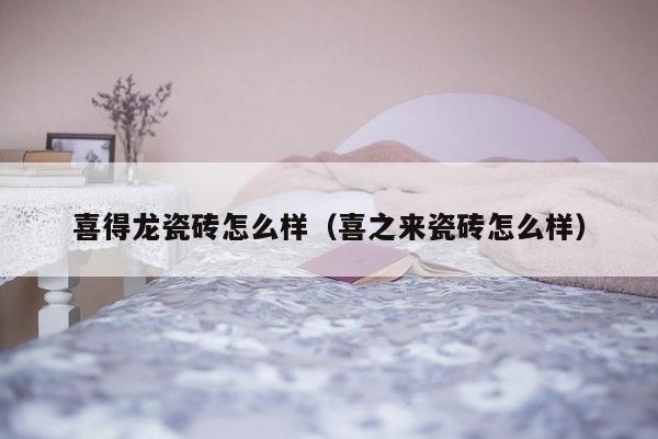 喜得龙瓷砖怎么样（喜之来瓷砖怎么样）-第1张图片