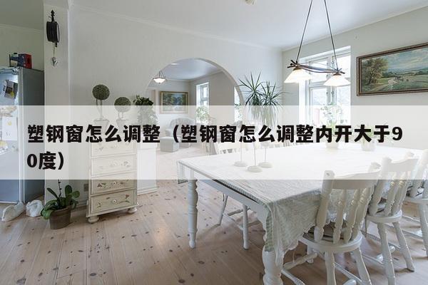 塑钢窗怎么调整(塑钢窗怎么调整内开大于90度)-第1张图片 塑钢窗怎么调整(塑钢窗怎么调整内开大于90度)-第1张图片