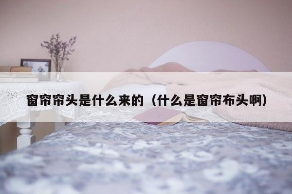 窗帘帘头是什么来的（什么是窗帘布头啊）-第1张图片