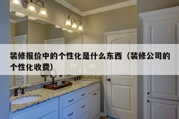 装修报价中的个性化是什么东西（装修公司的个性化收费）-第1张图片