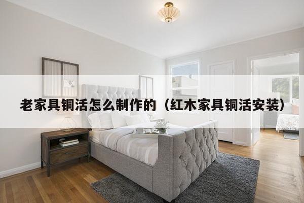 老家具铜活怎么制作的(红木家具铜活安装)-第1张图片 老家具铜活怎么制作的(红木家具铜活安装)-第1张图片