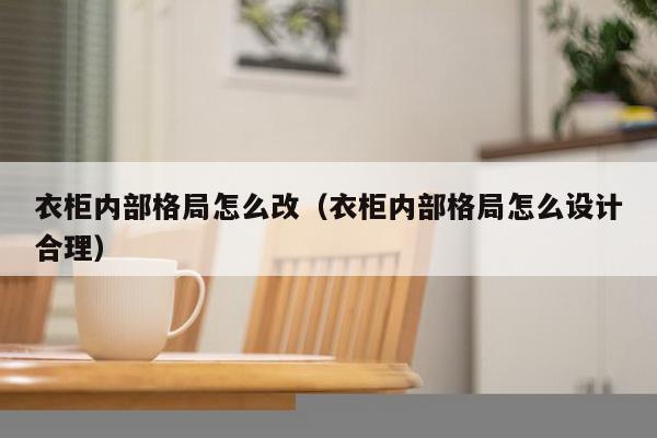 衣柜内部格局怎么改（衣柜内部格局怎么设计合理）-第1张图片