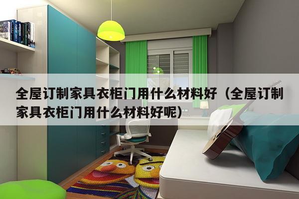 全屋订制家具衣柜门用什么材料好（全屋订制家具衣柜门用什么材料好呢）-第1张图片