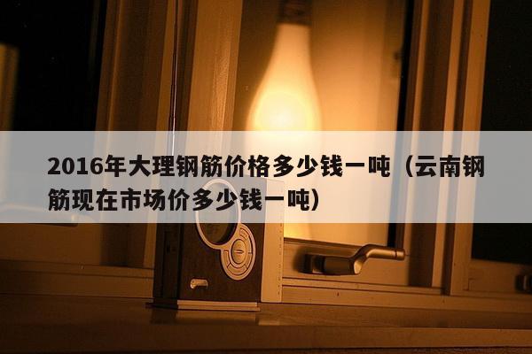 2016年大理钢筋价格多少钱一吨（云南钢筋现在市场价多少钱一吨）-第1张图片